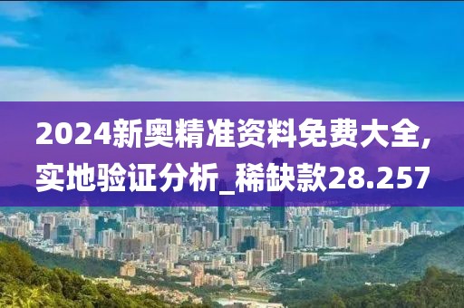 2024新奥精准资料免费大全,实地验证分析_稀缺款28.257
