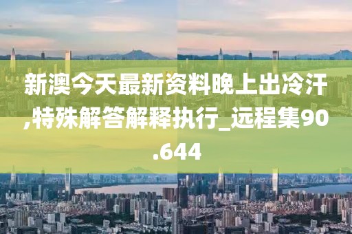 新澳今天最新资料晚上出冷汗,特殊解答解释执行_远程集90.644