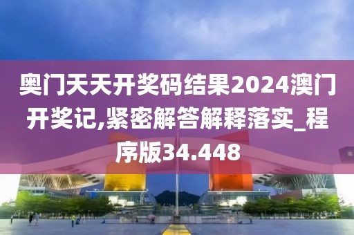奥门天天开奖码结果2024澳门开奖记,紧密解答解释落实_程序版34.448