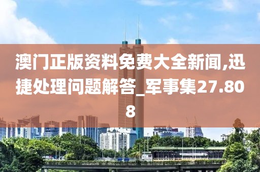 澳门正版资料免费大全新闻,迅捷处理问题解答_军事集27.808