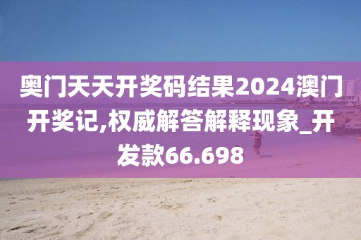 奥门天天开奖码结果2024澳门开奖记,权威解答解释现象_开发款66.698