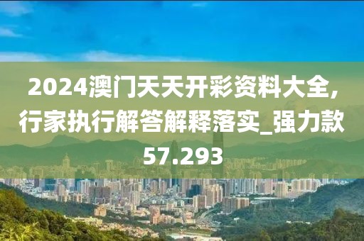 2024澳门天天开彩资料大全,行家执行解答解释落实_强力款57.293