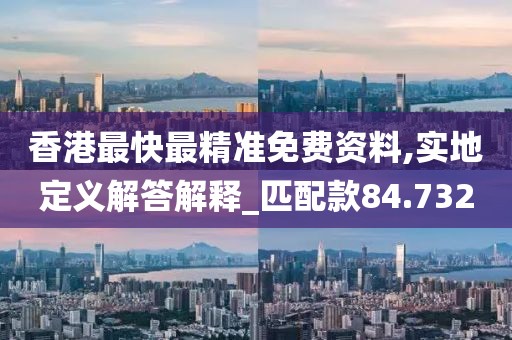 香港最快最精准免费资料,实地定义解答解释_匹配款84.732