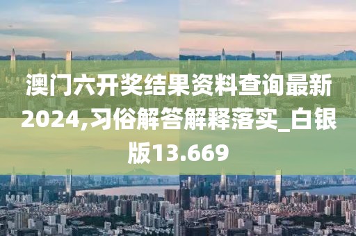 澳门六开奖结果资料查询最新2024,习俗解答解释落实_白银版13.669
