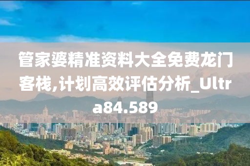 管家婆精准资料大全免费龙门客栈,计划高效评估分析_Ultra84.589