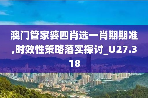 澳门管家婆四肖选一肖期期准,时效性策略落实探讨_U27.318