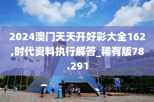 2024澳门天天开好彩大全162,时代资料执行解答_稀有版78.291