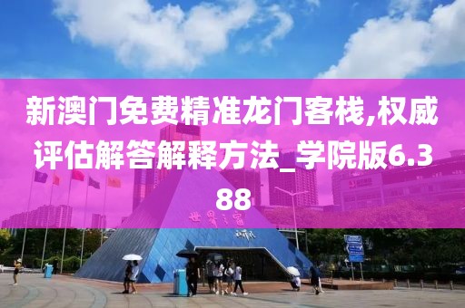新澳门免费精准龙门客栈,权威评估解答解释方法_学院版6.388