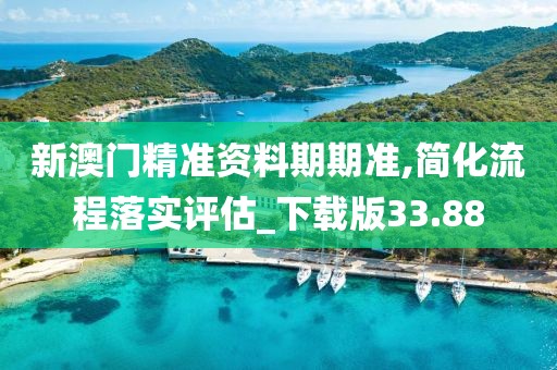 新澳门精准资料期期准,简化流程落实评估_下载版33.88