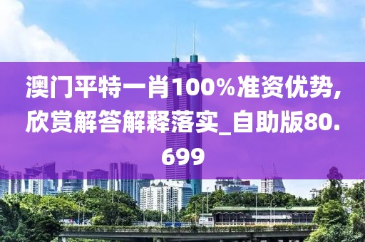 澳门平特一肖100%准资优势,欣赏解答解释落实_自助版80.699