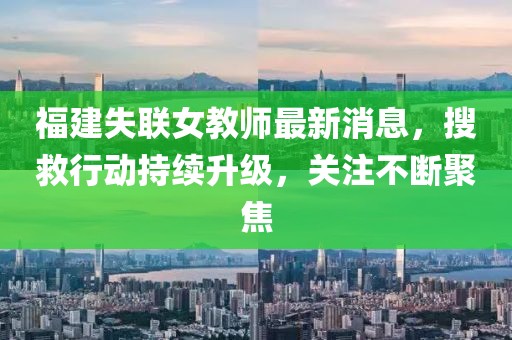 福建失联女教师最新消息，搜救行动持续升级，关注不断聚焦