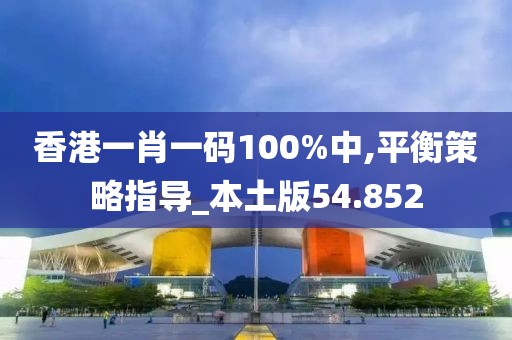 香港一肖一码100%中,平衡策略指导_本土版54.852