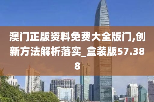 澳门正版资料免费大全版门,创新方法解析落实_盒装版57.388