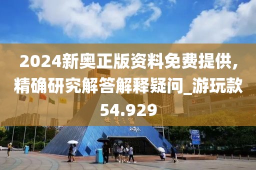 2024新奥正版资料免费提供,精确研究解答解释疑问_游玩款54.929