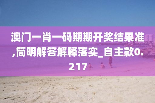 澳门一肖一码期期开奖结果准,简明解答解释落实_自主款0.217