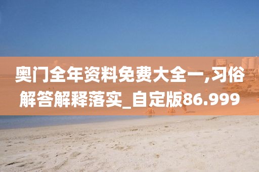 奥门全年资料免费大全一,习俗解答解释落实_自定版86.999