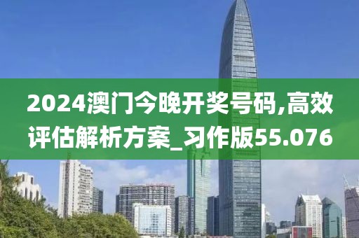 2024澳门今晚开奖号码,高效评估解析方案_习作版55.076