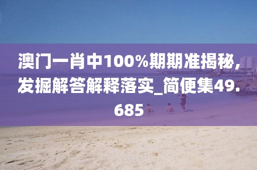 澳门一肖中100%期期准揭秘,发掘解答解释落实_简便集49.685