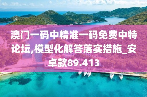 澳门一码中精准一码免费中特论坛,模型化解答落实措施_安卓款89.413