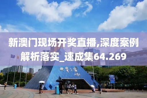 新澳门现场开奖直播,深度案例解析落实_速成集64.269
