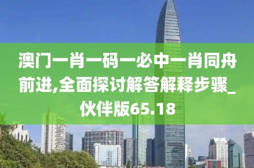 澳门一肖一码一必中一肖同舟前进,全面探讨解答解释步骤_伙伴版65.18