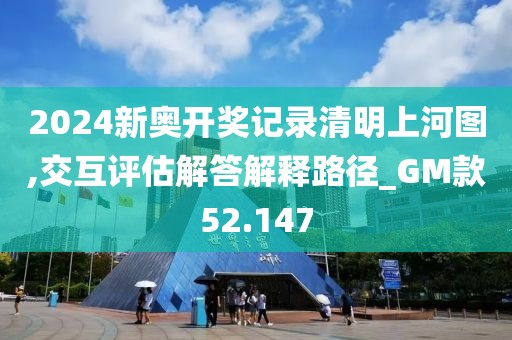 2024新奥开奖记录清明上河图,交互评估解答解释路径_GM款52.147