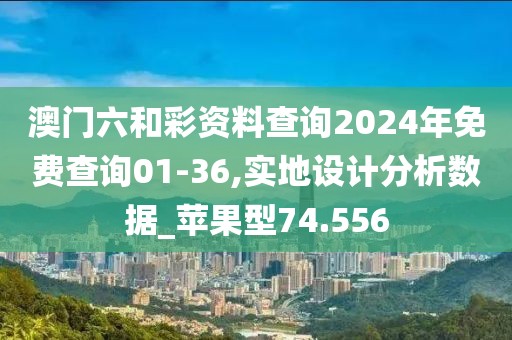 澳门六和彩资料查询2024年免费查询01-36,实地设计分析数据_苹果型74.556
