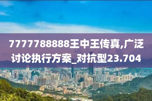 7777788888王中王传真,广泛讨论执行方案_对抗型23.704