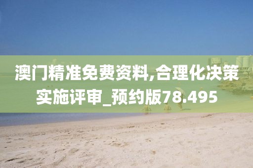澳门精准免费资料,合理化决策实施评审_预约版78.495