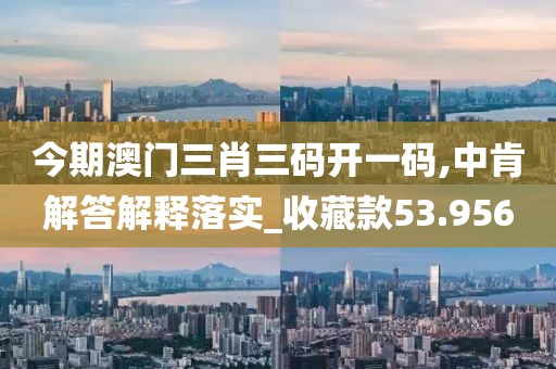 今期澳门三肖三码开一码,中肯解答解释落实_收藏款53.956