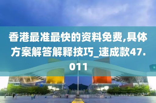香港最准最快的资料免费,具体方案解答解释技巧_速成款47.011