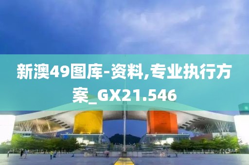 新澳49图库-资料,专业执行方案_GX21.546