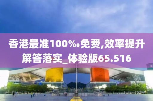 香港最准100‰免费,效率提升解答落实_体验版65.516