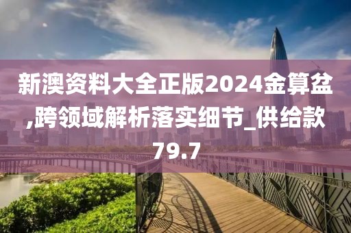 新澳资料大全正版2024金算盆,跨领域解析落实细节_供给款79.7
