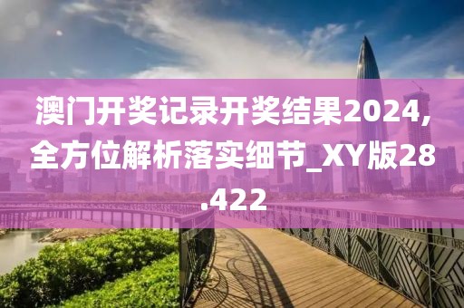 澳门开奖记录开奖结果2024,全方位解析落实细节_XY版28.422
