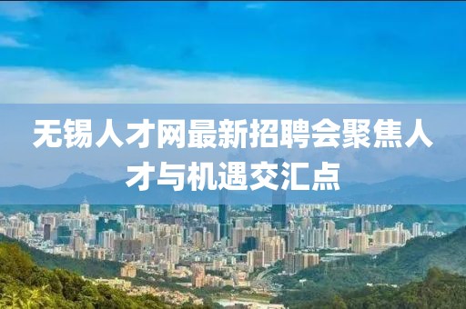 无锡人才网最新招聘会聚焦人才与机遇交汇点