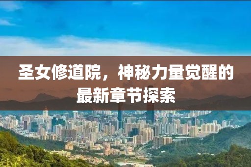 圣女修道院，神秘力量觉醒的最新章节探索