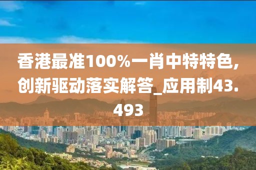 香港最准100%一肖中特特色,创新驱动落实解答_应用制43.493