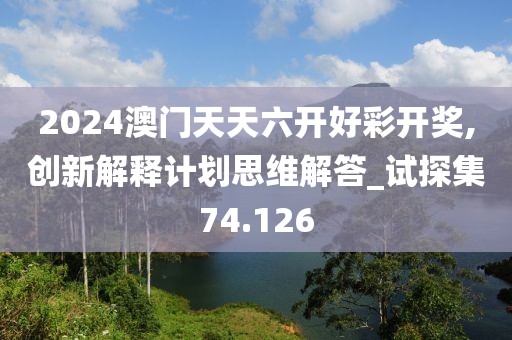 2024澳门天天六开好彩开奖,创新解释计划思维解答_试探集74.126