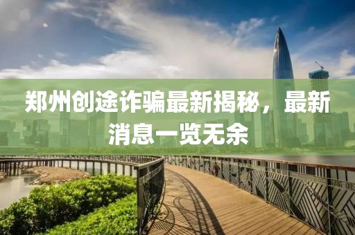 郑州创途诈骗最新揭秘，最新消息一览无余