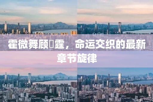 霍微舞顾暠霆，命运交织的最新章节旋律