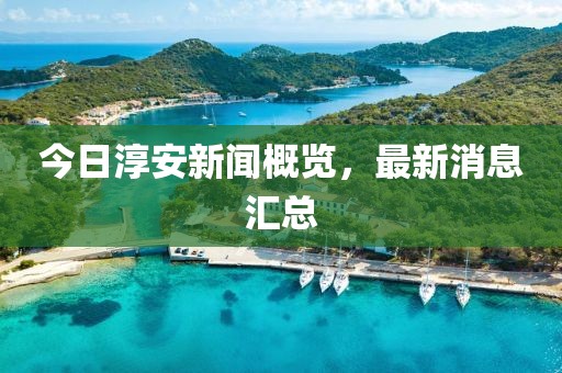 今日淳安新闻概览，最新消息汇总