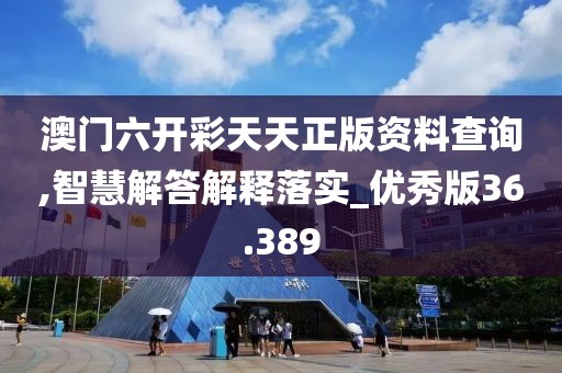 澳门六开彩天天正版资料查询,智慧解答解释落实_优秀版36.389