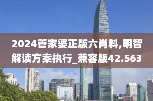 2024管家婆正版六肖料,明智解读方案执行_兼容版42.563