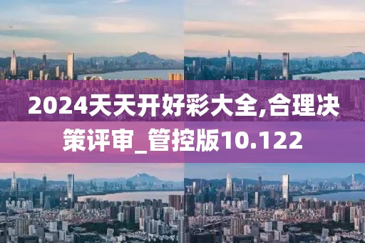 2024天天开好彩大全,合理决策评审_管控版10.122