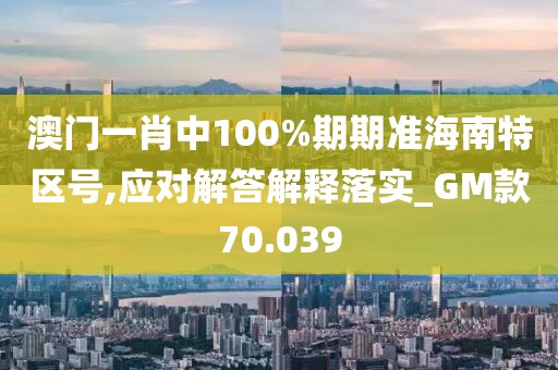 澳门一肖中100%期期准海南特区号,应对解答解释落实_GM款70.039