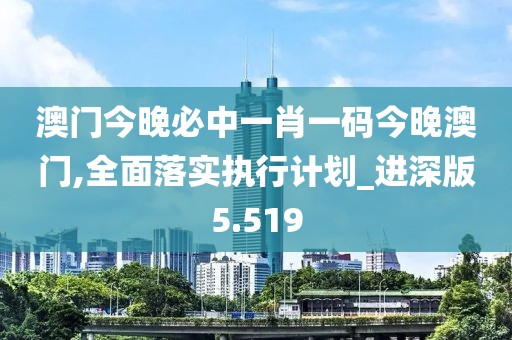 澳门今晚必中一肖一码今晚澳门,全面落实执行计划_进深版5.519