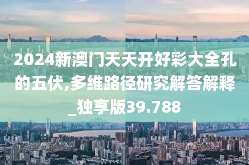 2024新澳门天天开好彩大全孔的五伏,多维路径研究解答解释_独享版39.788
