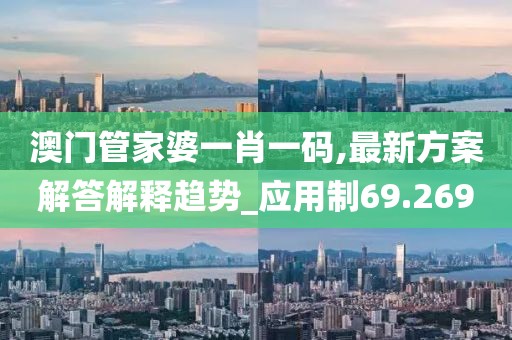 澳门管家婆一肖一码,最新方案解答解释趋势_应用制69.269