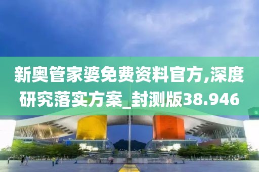 新奥管家婆免费资料官方,深度研究落实方案_封测版38.946